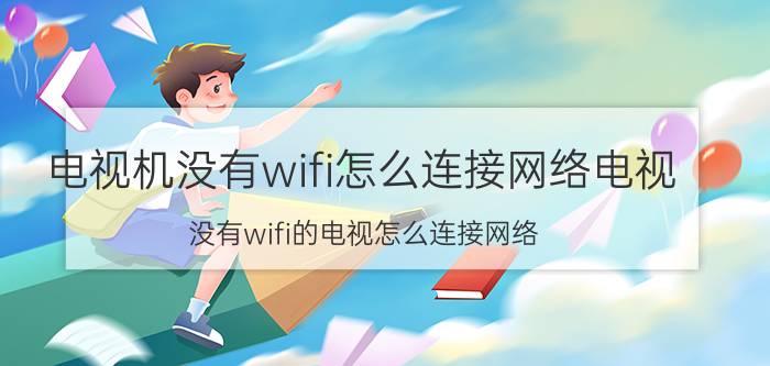 电视机没有wifi怎么连接网络电视 没有wifi的电视怎么连接网络？